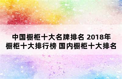 中国橱柜十大名牌排名 2018年橱柜十大排行榜 国内橱柜十大排名